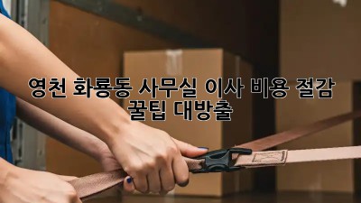 영천 화룡동 사무실 이사, 비용 절감 꿀팁 대방출!