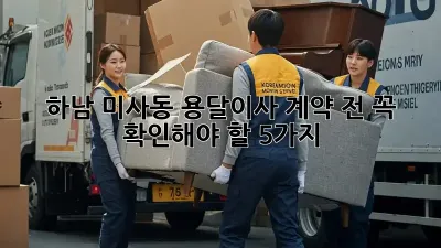 하남 미사동 용달이사, 계약 전 꼭 확인해야 할 5가지!